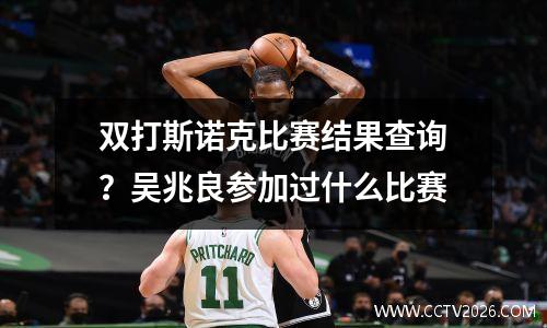 双打斯诺克比赛结果查询？吴兆良参加过什么比赛