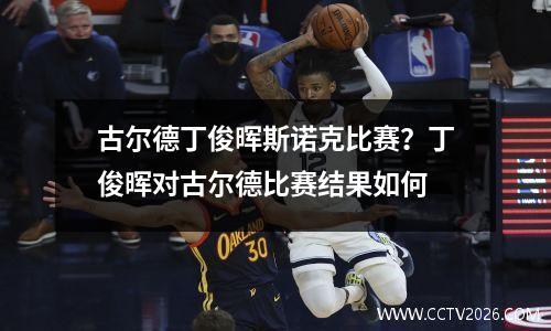 古尔德丁俊晖斯诺克比赛？丁俊晖对古尔德比赛结果如何
