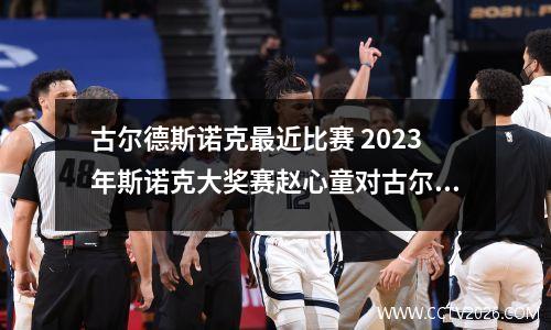 古尔德斯诺克最近比赛 2023年斯诺克大奖赛赵心童对古尔德的比赛结果