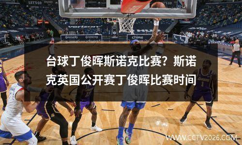 台球丁俊晖斯诺克比赛？斯诺克英国公开赛丁俊晖比赛时间