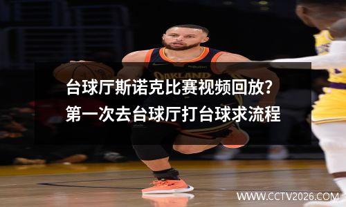 台球厅斯诺克比赛视频回放？第一次去台球厅打台球求流程