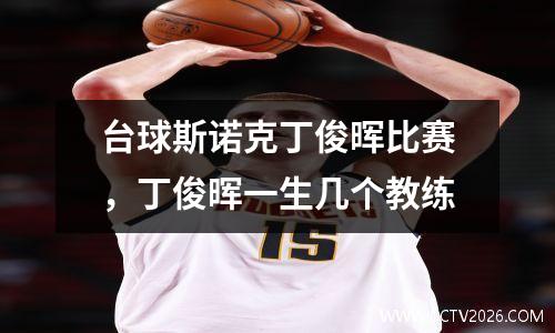 台球斯诺克丁俊晖比赛，丁俊晖一生几个教练
