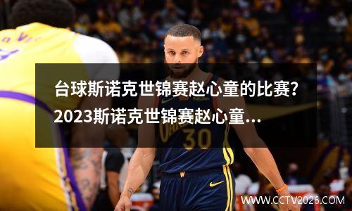 台球斯诺克世锦赛赵心童的比赛？2023斯诺克世锦赛赵心童的比赛