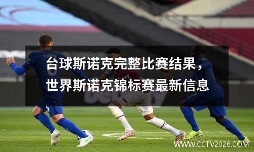 台球斯诺克完整比赛结果，世界斯诺克锦标赛最新信息