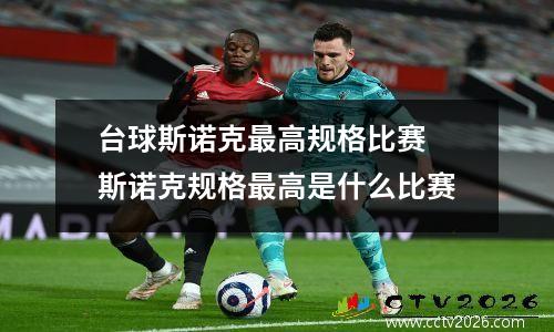 台球斯诺克最高规格比赛 斯诺克规格最高是什么比赛