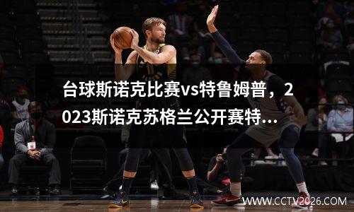 台球斯诺克比赛vs特鲁姆普，2023斯诺克苏格兰公开赛特鲁姆普的比赛结果