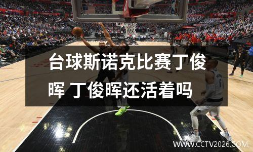 台球斯诺克比赛丁俊晖 丁俊晖还活着吗