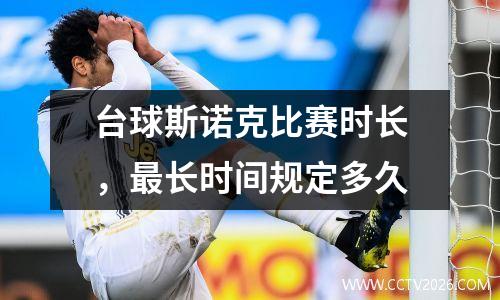 台球斯诺克比赛时长，最长时间规定多久