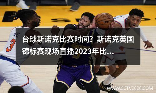 台球斯诺克比赛时间？斯诺克英国锦标赛现场直播2023年比赛时间表