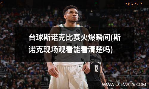 台球斯诺克比赛火爆瞬间(斯诺克现场观看能看清楚吗)