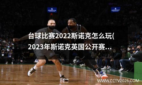 台球比赛2022斯诺克怎么玩(2023年斯诺克英国公开赛规则)