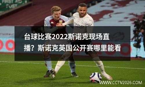 台球比赛2022斯诺克现场直播？斯诺克英国公开赛哪里能看