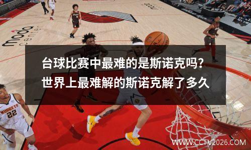 台球比赛中最难的是斯诺克吗？世界上最难解的斯诺克解了多久