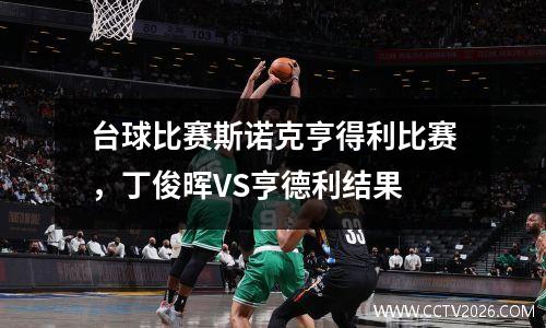 台球比赛斯诺克亨得利比赛，丁俊晖VS亨德利结果