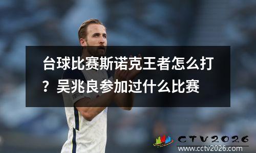 台球比赛斯诺克王者怎么打？吴兆良参加过什么比赛