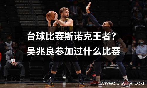 台球比赛斯诺克王者？吴兆良参加过什么比赛