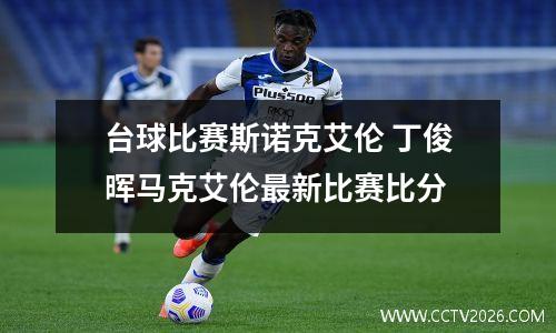 台球比赛斯诺克艾伦 丁俊晖马克艾伦最新比赛比分