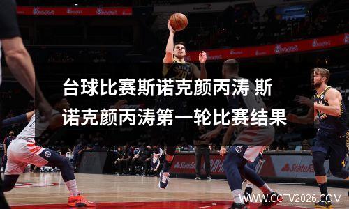 台球比赛斯诺克颜丙涛 斯诺克颜丙涛第一轮比赛结果