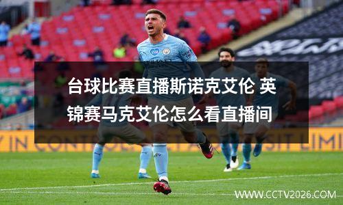 台球比赛直播斯诺克艾伦 英锦赛马克艾伦怎么看直播间