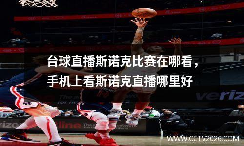 台球直播斯诺克比赛在哪看，手机上看斯诺克直播哪里好