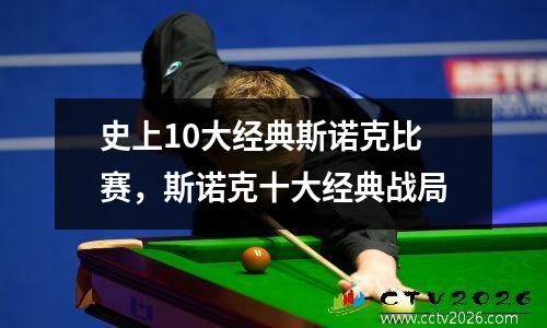 史上10大经典斯诺克比赛，斯诺克十大经典战局