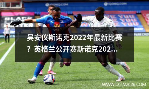 吴安仪斯诺克2022年最新比赛？英格兰公开赛斯诺克2023赛程