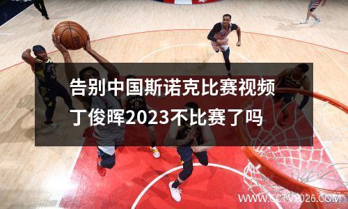 告别中国斯诺克比赛视频 丁俊晖2023不比赛了吗