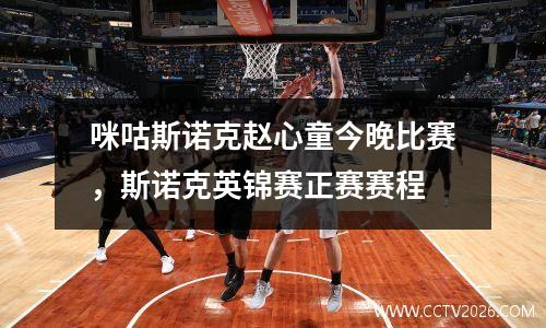咪咕斯诺克赵心童今晚比赛，斯诺克英锦赛正赛赛程