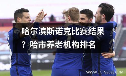 哈尔滨斯诺克比赛结果？哈市养老机构排名