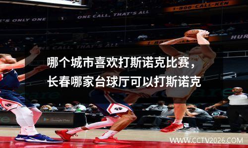哪个城市喜欢打斯诺克比赛，长春哪家台球厅可以打斯诺克