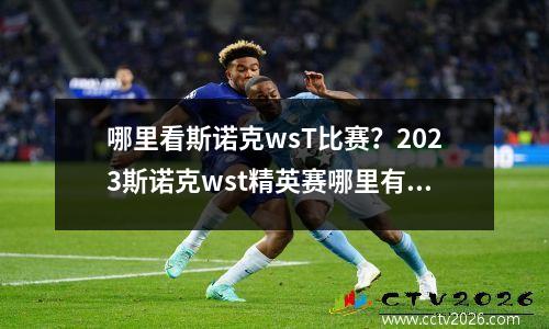 哪里看斯诺克wsT比赛？2023斯诺克wst精英赛哪里有直播