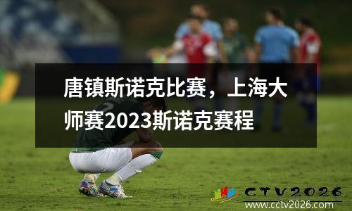 唐镇斯诺克比赛，上海大师赛2023斯诺克赛程