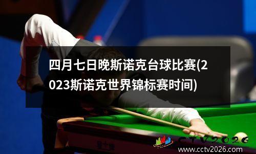 四月七日晚斯诺克台球比赛(2023斯诺克世界锦标赛时间)