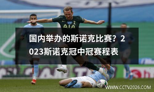 国内举办的斯诺克比赛？2023斯诺克冠中冠赛程表