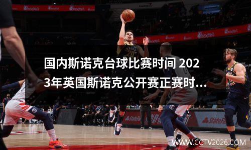 国内斯诺克台球比赛时间 2023年英国斯诺克公开赛正赛时间