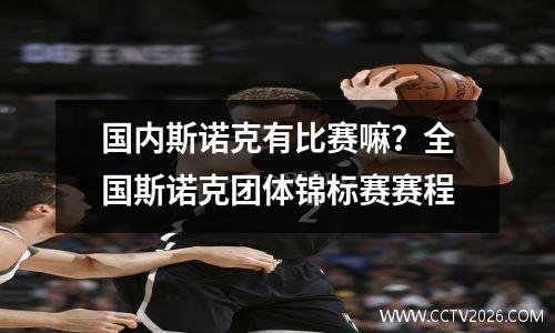 国内斯诺克有比赛嘛？全国斯诺克团体锦标赛赛程