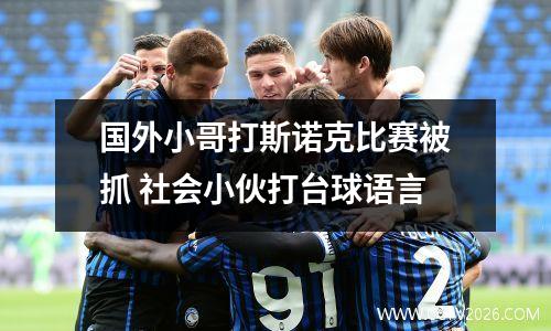 国外小哥打斯诺克比赛被抓 社会小伙打台球语言