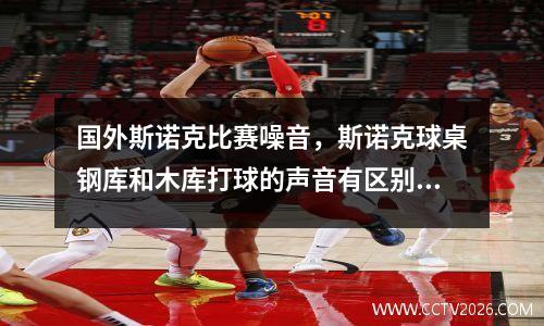 国外斯诺克比赛噪音，斯诺克球桌钢库和木库打球的声音有区别吗