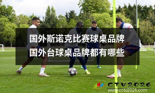 国外斯诺克比赛球桌品牌 国外台球桌品牌都有哪些