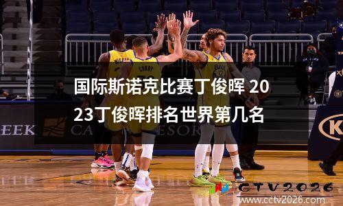 国际斯诺克比赛丁俊晖 2023丁俊晖排名世界第几名