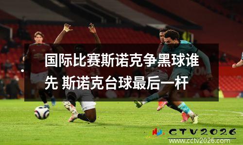 国际比赛斯诺克争黑球谁先 斯诺克台球最后一杆