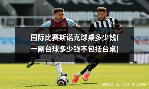 国际比赛斯诺克球桌多少钱(一副台球多少钱不包括台桌)