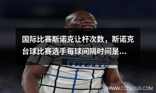 国际比赛斯诺克让杆次数，斯诺克台球比赛选手每球间隔时间是多长