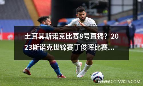 土耳其斯诺克比赛8号直播？2023斯诺克世锦赛丁俊晖比赛直播