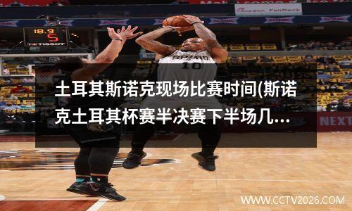 土耳其斯诺克现场比赛时间(斯诺克土耳其杯赛半决赛下半场几点)