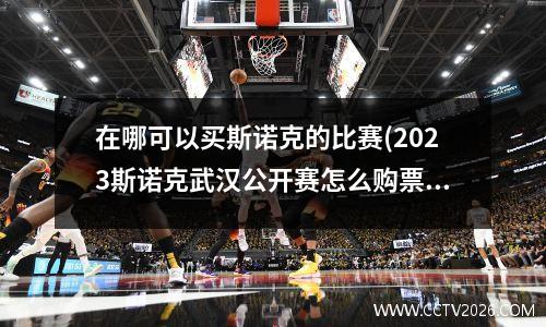 在哪可以买斯诺克的比赛(2023斯诺克武汉公开赛怎么购票)