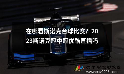 在哪看斯诺克台球比赛？2023斯诺克冠中冠优酷直播吗