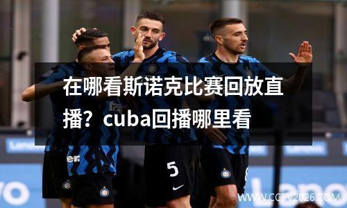 在哪看斯诺克比赛回放直播？cuba回播哪里看