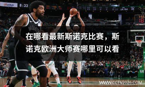 在哪看最新斯诺克比赛，斯诺克欧洲大师赛哪里可以看