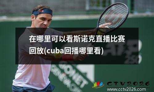 在哪里可以看斯诺克直播比赛回放(cuba回播哪里看)